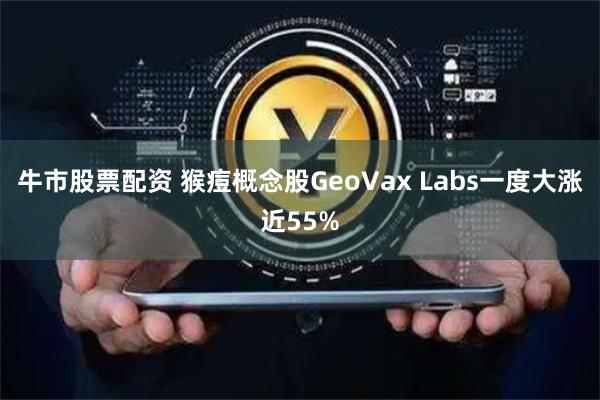 牛市股票配资 猴痘概念股GeoVax Labs一度大涨近55%