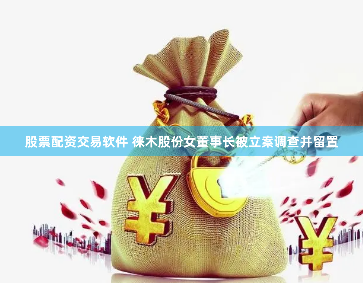股票配资交易软件 徕木股份女董事长被立案调查并留置