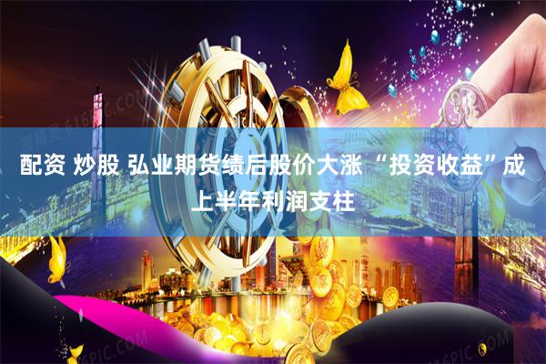 配资 炒股 弘业期货绩后股价大涨 “投资收益”成上半年利润支柱