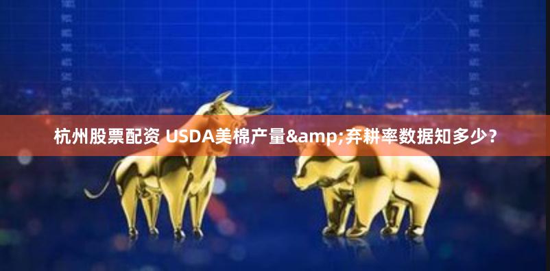 杭州股票配资 USDA美棉产量&弃耕率数据知多少？