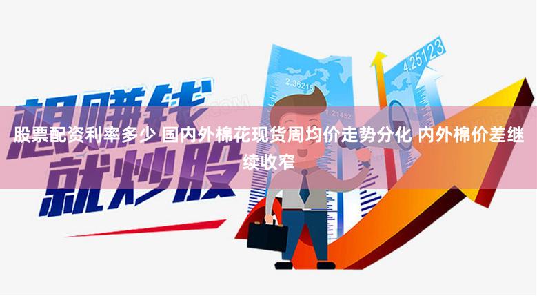 股票配资利率多少 国内外棉花现货周均价走势分化 内外棉价差继续收窄