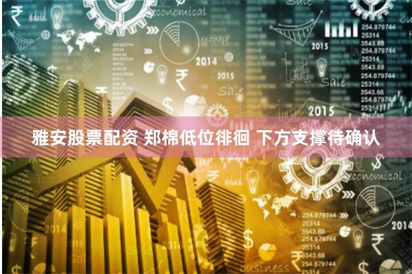 雅安股票配资 郑棉低位徘徊 下方支撑待确认