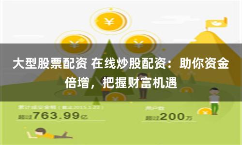 大型股票配资 在线炒股配资：助你资金倍增，把握财富机遇