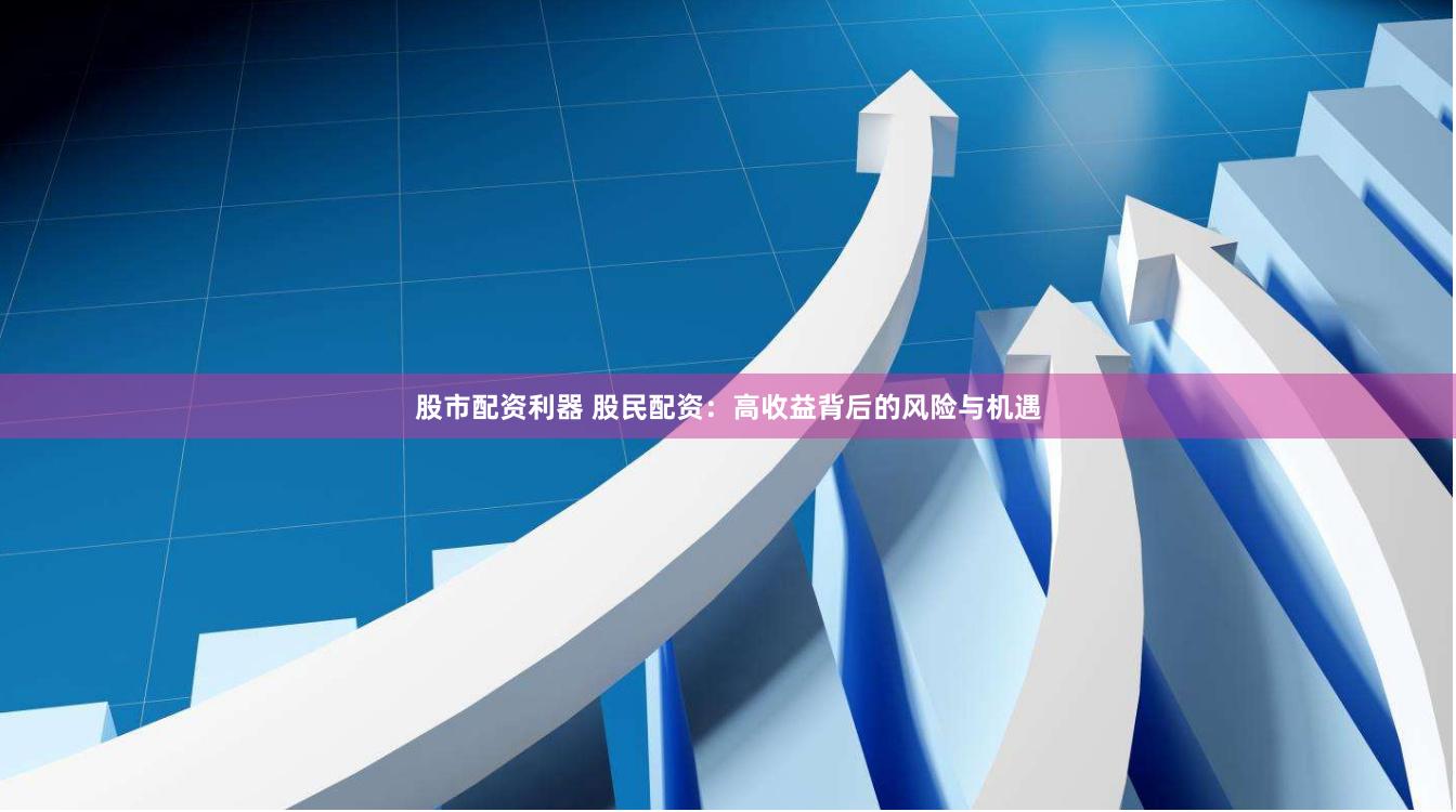 股市配资利器 股民配资：高收益背后的风险与机遇