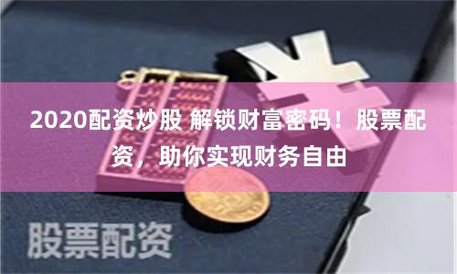 2020配资炒股 解锁财富密码！股票配资，助你实现财务自由