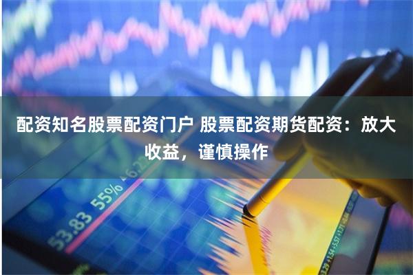 配资知名股票配资门户 股票配资期货配资：放大收益，谨慎操作