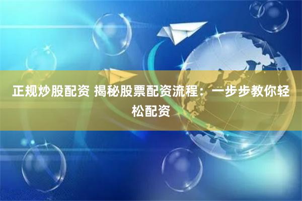 正规炒股配资 揭秘股票配资流程：一步步教你轻松配资