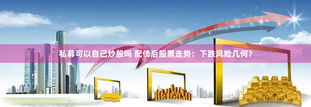 私募可以自己炒股吗 配债后股票走势：下跌风险几何？