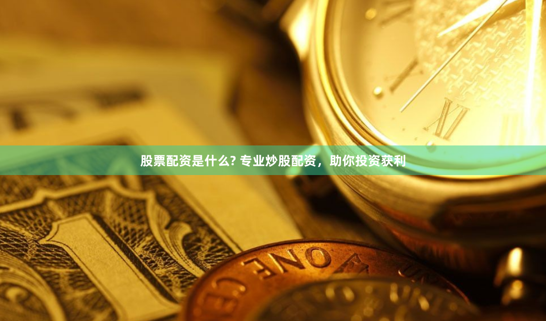 股票配资是什么? 专业炒股配资，助你投资获利