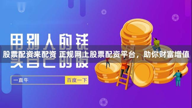 股票配资来配资 正规网上股票配资平台，助你财富增值