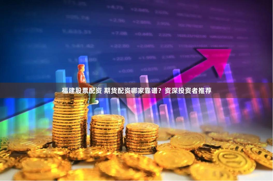 福建股票配资 期货配资哪家靠谱？资深投资者推荐