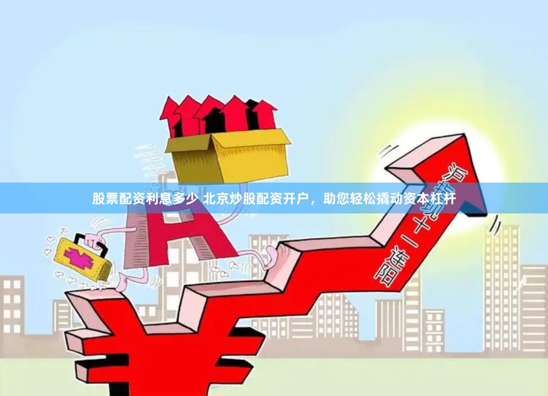 股票配资利息多少 北京炒股配资开户，助您轻松撬动资本杠杆