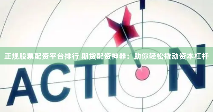 正规股票配资平台排行 期货配资神器:助你轻松撬动资本杠杆