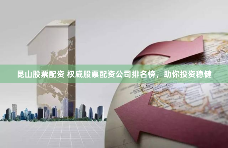 昆山股票配资 权威股票配资公司排名榜，助你投资稳健
