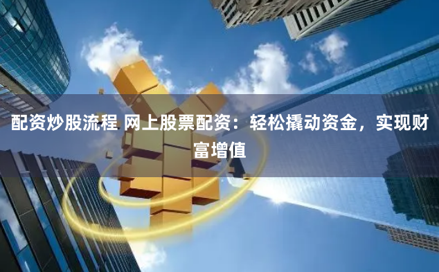 配资炒股流程 网上股票配资：轻松撬动资金，实现财富增值