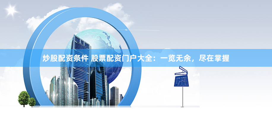 炒股配资条件 股票配资门户大全：一览无余，尽在掌握