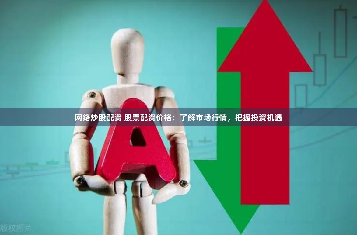 网络炒股配资 股票配资价格：了解市场行情，把握投资机遇
