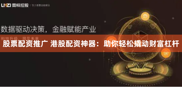 股票配资推广 港股配资神器：助你轻松撬动财富杠杆