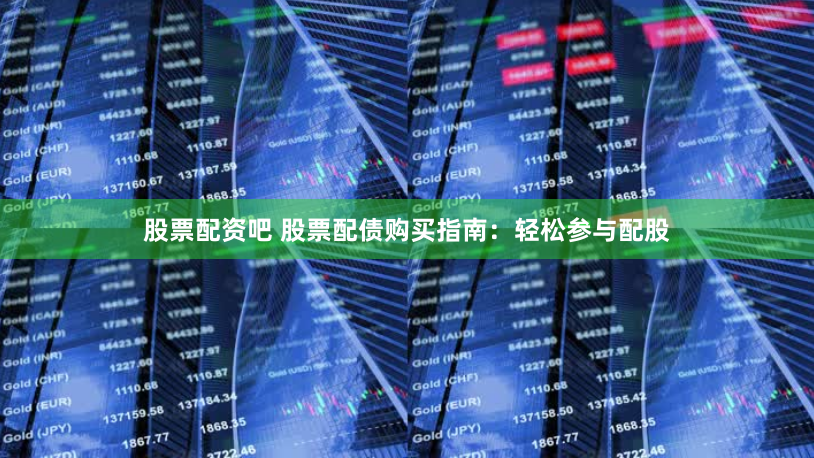 股票配资吧 股票配债购买指南：轻松参与配股