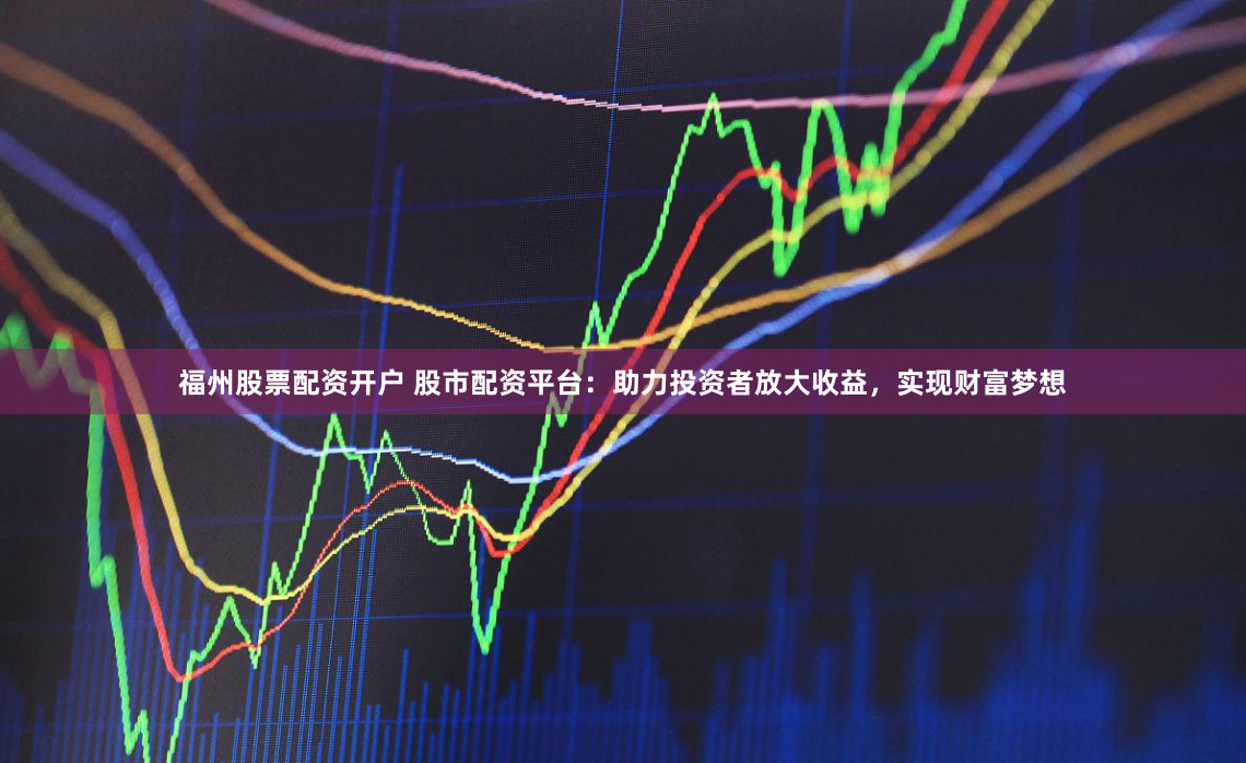 福州股票配资开户 股市配资平台：助力投资者放大收益，实现财富梦想