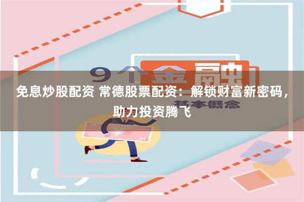 免息炒股配资 常德股票配资：解锁财富新密码，助力投资腾飞