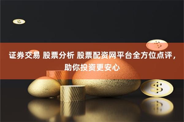 证券交易 股票分析 股票配资网平台全方位点评，助你投资更安心