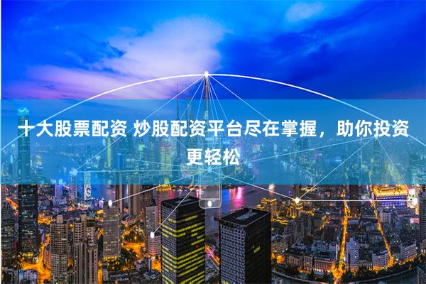 十大股票配资 炒股配资平台尽在掌握，助你投资更轻松