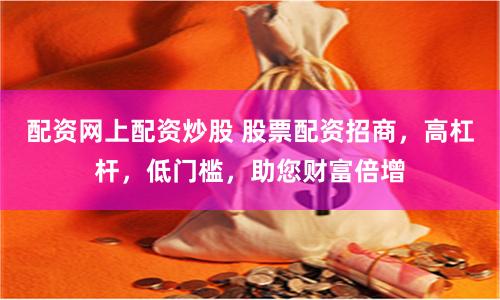 配资网上配资炒股 股票配资招商，高杠杆，低门槛，助您财富倍增