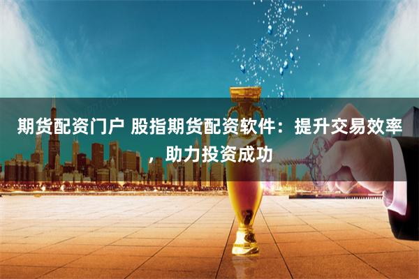 期货配资门户 股指期货配资软件：提升交易效率，助力投资成功