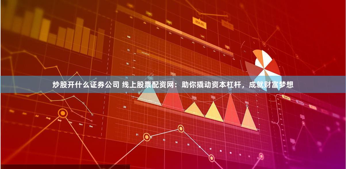 炒股开什么证券公司 线上股票配资网：助你撬动资本杠杆，成就财富梦想