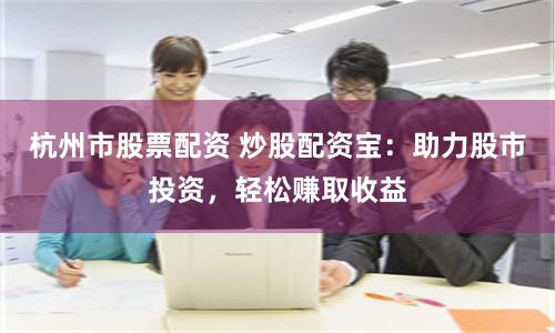 杭州市股票配资 炒股配资宝：助力股市投资，轻松赚取收益