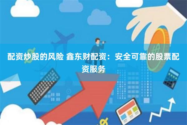 配资炒股的风险 鑫东财配资：安全可靠的股票配资服务