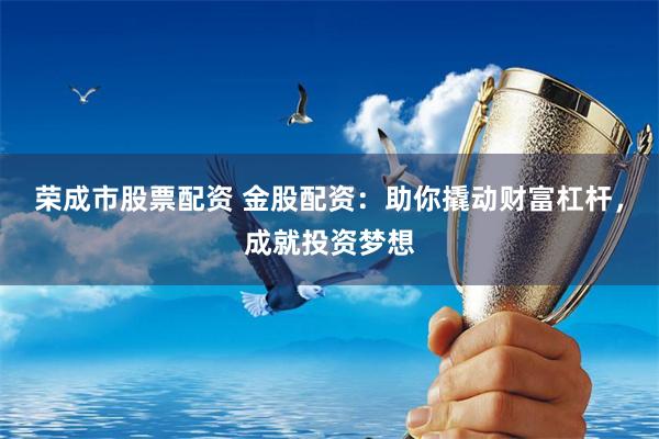 荣成市股票配资 金股配资：助你撬动财富杠杆，成就投资梦想