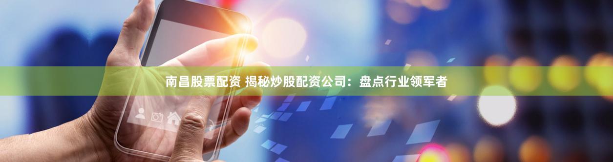南昌股票配资 揭秘炒股配资公司：盘点行业领军者