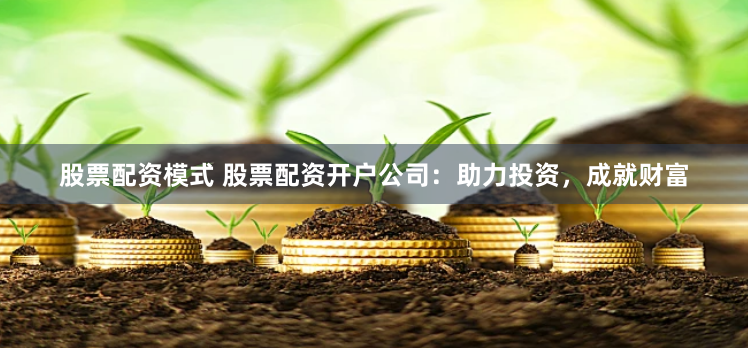 股票配资模式 股票配资开户公司：助力投资，成就财富