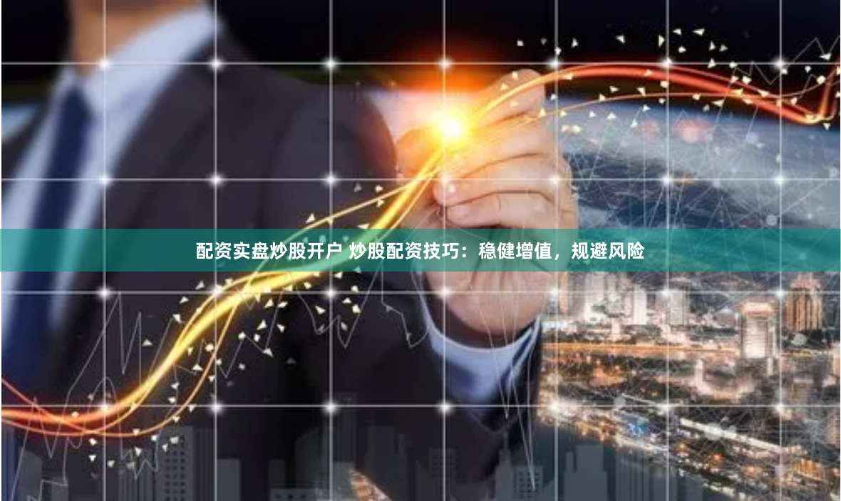 配资实盘炒股开户 炒股配资技巧：稳健增值，规避风险