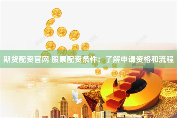 期货配资官网 股票配资条件：了解申请资格和流程