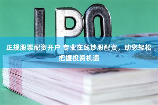 正规股票配资开户 专业在线炒股配资，助您轻松把握投资机遇