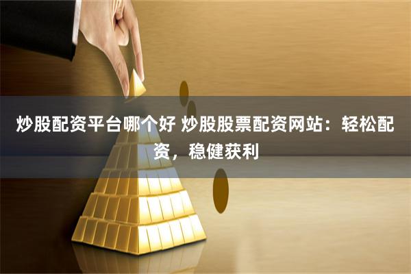 炒股配资平台哪个好 炒股股票配资网站：轻松配资，稳健获利