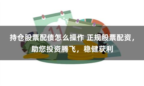 持仓股票配债怎么操作 正规股票配资，助您投资腾飞，稳健获利