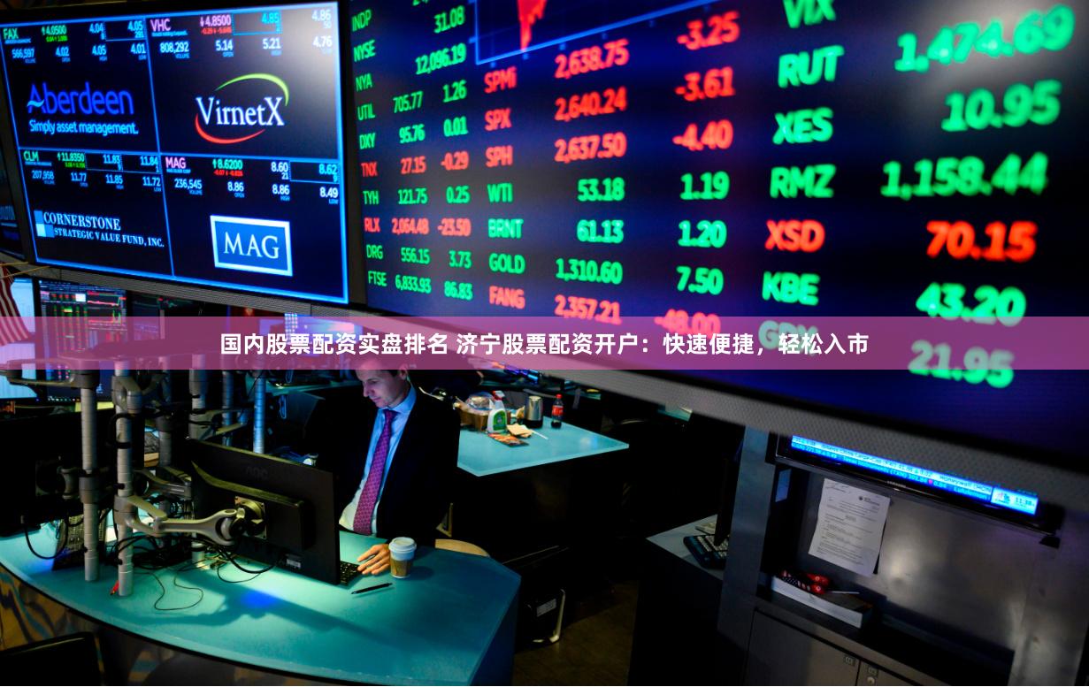 国内股票配资实盘排名 济宁股票配资开户：快速便捷，轻松入市