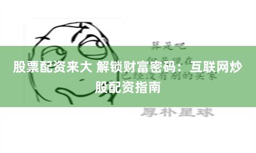 股票配资来大 解锁财富密码：互联网炒股配资指南
