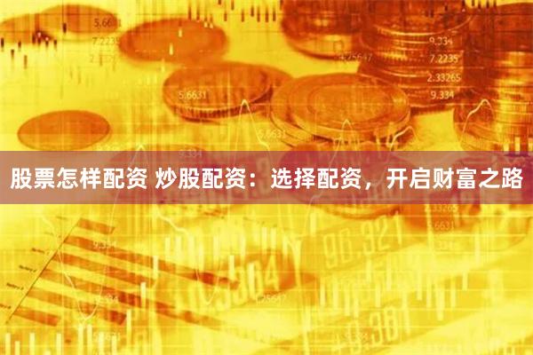 股票怎样配资 炒股配资：选择配资，开启财富之路