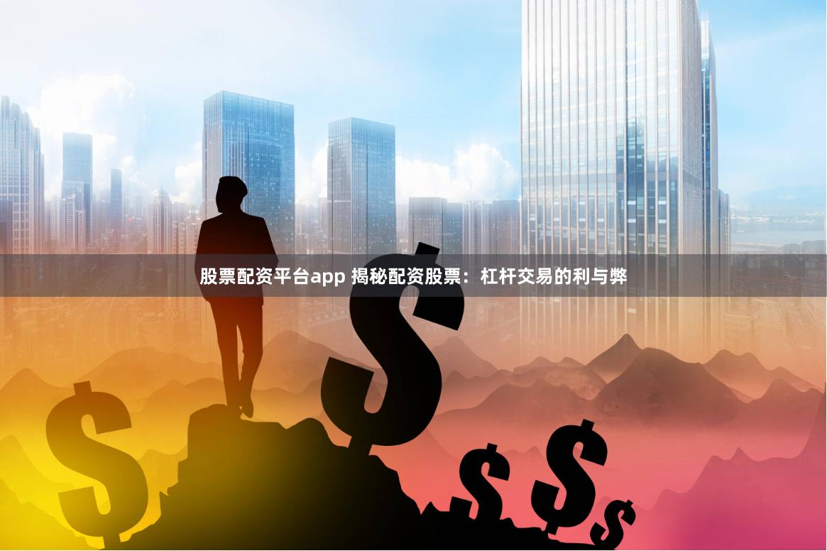 股票配资平台app 揭秘配资股票：杠杆交易的利与弊