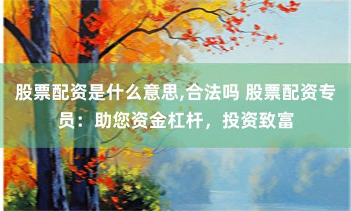 股票配资是什么意思,合法吗 股票配资专员：助您资金杠杆，投资致富