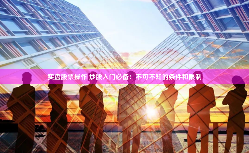 实盘股票操作 炒股入门必备：不可不知的条件和限制