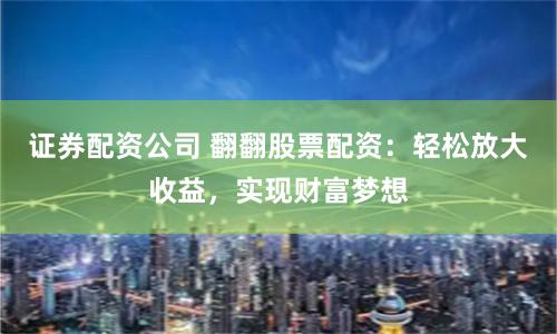 证券配资公司 翻翻股票配资：轻松放大收益，实现财富梦想