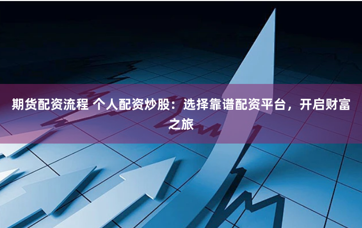 期货配资流程 个人配资炒股：选择靠谱配资平台，开启财富之旅