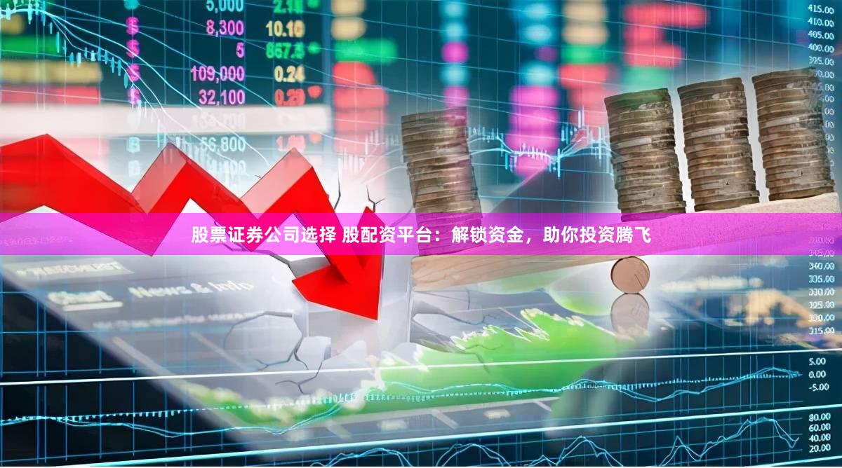 股票证券公司选择 股配资平台:解锁资金,助你投资腾飞