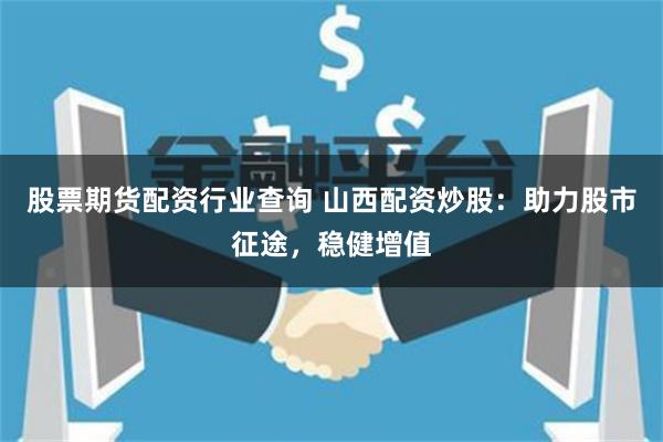 股票期货配资行业查询 山西配资炒股：助力股市征途，稳健增值